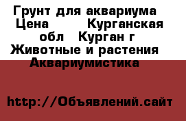 Грунт для аквариума › Цена ­ 50 - Курганская обл., Курган г. Животные и растения » Аквариумистика   
